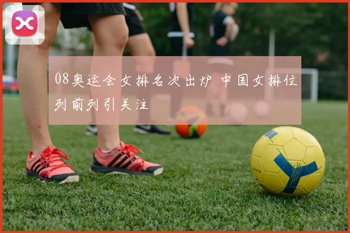08奥运会女排名次出炉 中国女排位列前列引关注