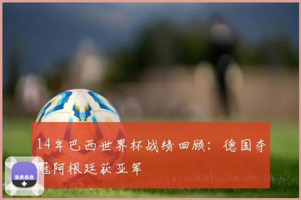 14年巴西世界杯战绩回顾：德国夺冠阿根廷获亚军