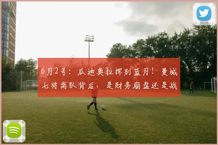 6月2号：瓜迪奥拉挥别蓝月！曼城七将离队背后，是财务崩盘还是战略溃败？_英超_赖因_赛季