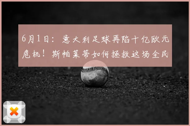 6月1日：意大利足球再陷十亿欧元危机！斯帕莱蒂如何拯救这场全民信仰崩塌？_世界杯_损失_经济