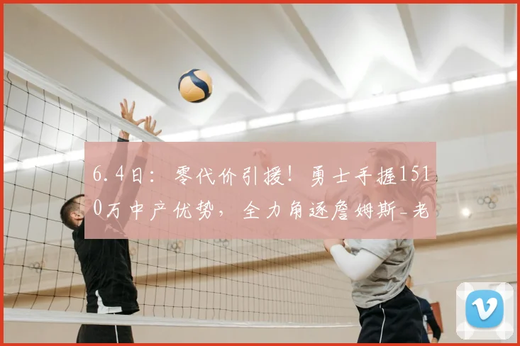 6.4日：零代价引援！勇士手握1510万中产优势，全力角逐詹姆斯_老詹_薪资_NBA