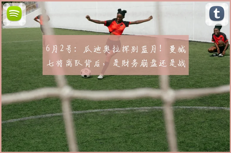 6月2号：瓜迪奥拉挥别蓝月！曼城七将离队背后，是财务崩盘还是战略溃败？_英超_赖因_赛季