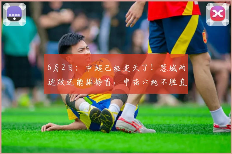 6月2日:中超已经变天了!蓉城两连败还能排榜首,申花六轮不胜直接塌房,如何看?_比赛_成都_积分榜