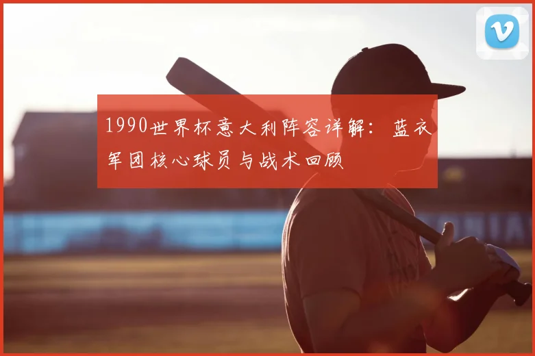 1990世界杯意大利阵容详解:蓝衣军团核心球员与战术回顾