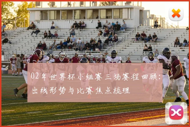 02年世界杯小组赛三场赛程回顾：出线形势与比赛焦点梳理