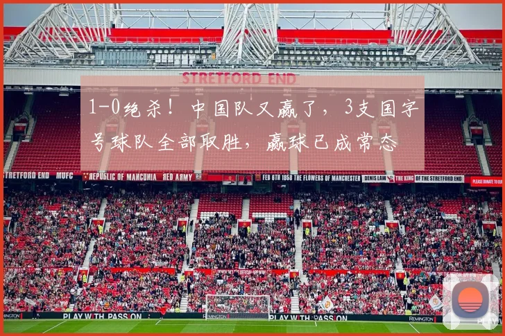 1-0绝杀！中国队又赢了，3支国字号球队全部取胜，赢球已成常态