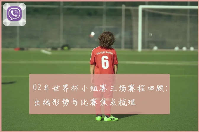 02年世界杯小组赛三场赛程回顾：出线形势与比赛焦点梳理