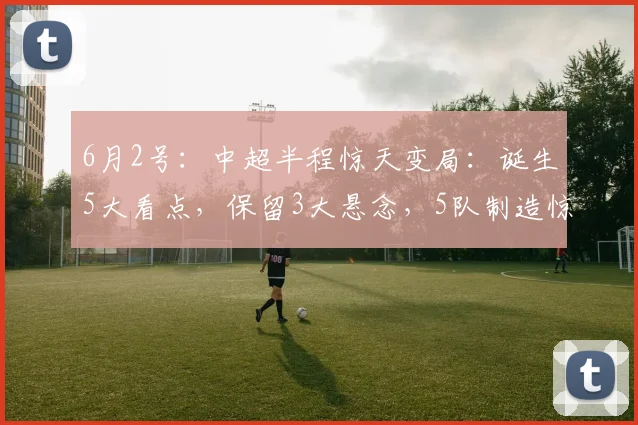 6月2号:中超半程惊天变局:诞生5大看点,保留3大悬念,5队制造惊喜,3队有待提升_赛季_比赛_铁人