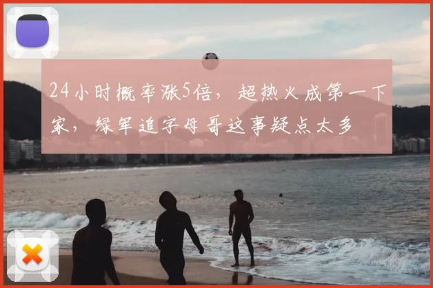 24小时概率涨5倍，超热火成第一下家，绿军追字母哥这事疑点太多