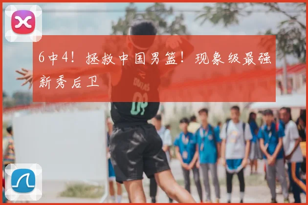 6中4！拯救中国男篮！现象级最强新秀后卫