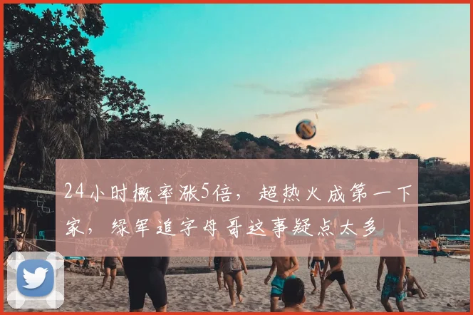 24小时概率涨5倍，超热火成第一下家，绿军追字母哥这事疑点太多